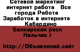 Сетевой маркетинг. интернет работа - Все города Работа » Заработок в интернете   . Кабардино-Балкарская респ.,Нальчик г.